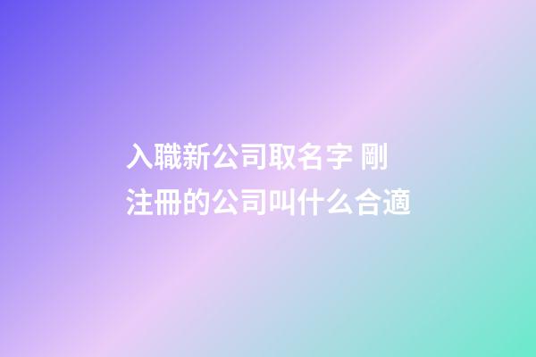 入職新公司取名字 剛注冊的公司叫什么合適-第1張-公司起名-玄機派
